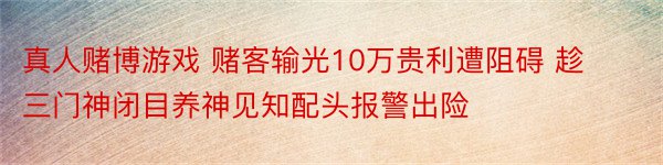 真人赌博游戏 赌客输光10万贵利遭阻碍 趁三门神闭目养神见知配头报警出险