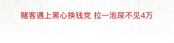 赌客遇上黑心换钱党 拉一泡尿不见4万