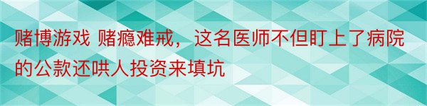 赌博游戏 赌瘾难戒，这名医师不但盯上了病院的公款还哄人投资来填坑