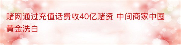 赌网通过充值话费收40亿赌资 中间商家中囤黄金洗白