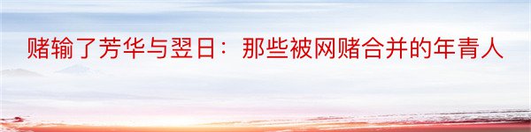 赌输了芳华与翌日：那些被网赌合并的年青人