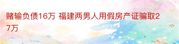 赌输负债16万 福建两男人用假房产证骗取27万