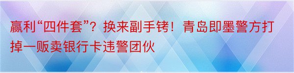 赢利“四件套”？换来副手铐！青岛即墨警方打掉一贩卖银行卡违警团伙