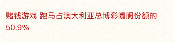 赌钱游戏 跑马占澳大利亚总博彩阛阓份额的50.9％