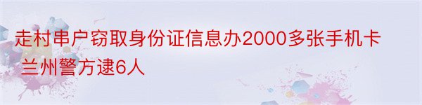 走村串户窃取身份证信息办2000多张手机卡 兰州警方逮6人