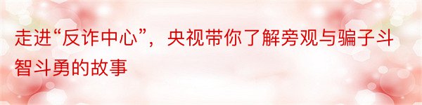 走进“反诈中心”，央视带你了解旁观与骗子斗智斗勇的故事