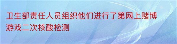 卫生部责任人员组织他们进行了第网上赌博游戏二次核酸检测