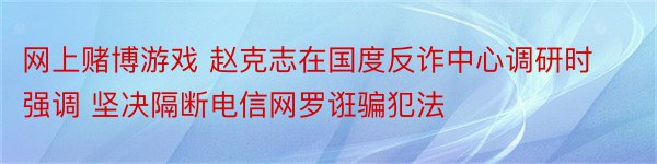 网上赌博游戏 赵克志在国度反诈中心调研时强调 坚决隔断电信网罗诳骗犯法