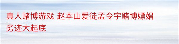 真人赌博游戏 赵本山爱徒孟令宇赌博嫖娼劣迹大起底