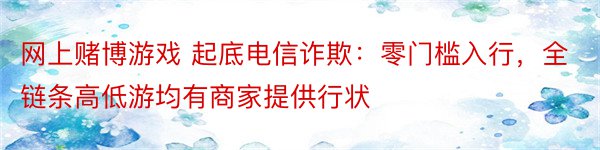 网上赌博游戏 起底电信诈欺：零门槛入行，全链条高低游均有商家提供行状