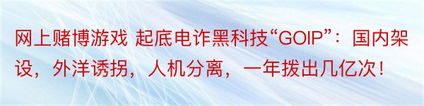 网上赌博游戏 起底电诈黑科技“GOIP”：国内架设，外洋诱拐，人机分离，一年拨出几亿次！