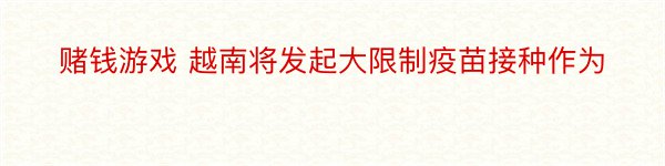 赌钱游戏 越南将发起大限制疫苗接种作为