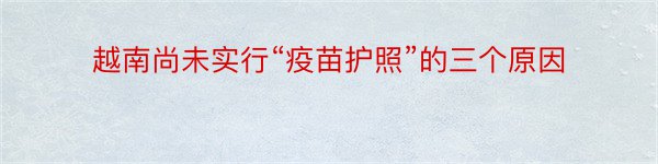 越南尚未实行“疫苗护照”的三个原因