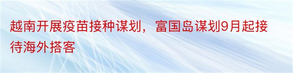 越南开展疫苗接种谋划，富国岛谋划9月起接待海外搭客