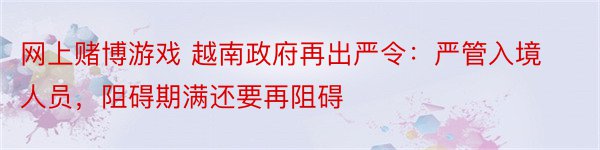 网上赌博游戏 越南政府再出严令：严管入境人员，阻碍期满还要再阻碍