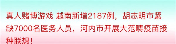 真人赌博游戏 越南新增2187例，胡志明市紧缺7000名医务人员，河内市开展大范畴疫苗接种联想！