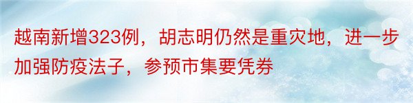 越南新增323例，胡志明仍然是重灾地，进一步加强防疫法子，参预市集要凭券