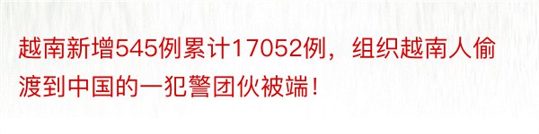 越南新增545例累计17052例，组织越南人偷渡到中国的一犯警团伙被端！