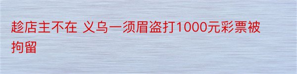 趁店主不在 义乌一须眉盗打1000元彩票被拘留