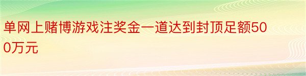 单网上赌博游戏注奖金一道达到封顶足额500万元