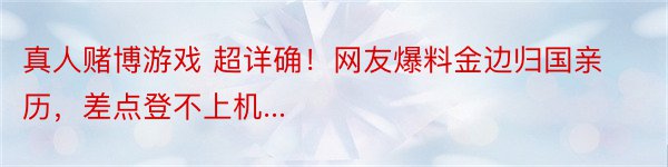 真人赌博游戏 超详确！网友爆料金边归国亲历，差点登不上机...