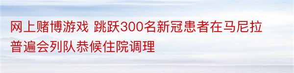 网上赌博游戏 跳跃300名新冠患者在马尼拉普遍会列队恭候住院调理