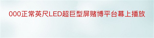 000正常英尺LED超巨型屏赌博平台幕上播放