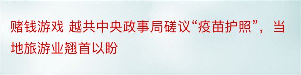 赌钱游戏 越共中央政事局磋议“疫苗护照”，当地旅游业翘首以盼