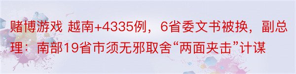 赌博游戏 越南+4335例，6省委文书被换，副总理：南部19省市须无邪取舍“两面夹击”计谋