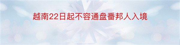 越南22日起不容通盘番邦人入境