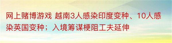 网上赌博游戏 越南3人感染印度变种、10人感染英国变种；入境筹谋梗阻工夫延伸