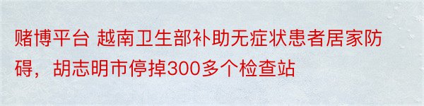 赌博平台 越南卫生部补助无症状患者居家防碍，胡志明市停掉300多个检查站