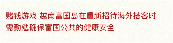 赌钱游戏 越南富国岛在重新招待海外搭客时需勤勉确保富国公共的健康安全