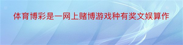 体育博彩是一网上赌博游戏种有奖文娱算作