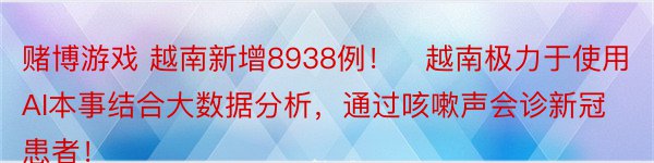 赌博游戏 越南新增8938例！​越南极力于使用AI本事结合大数据分析，通过咳嗽声会诊新冠患者！