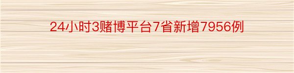 24小时3赌博平台7省新增7956例