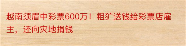 越南须眉中彩票600万！粗犷送钱给彩票店雇主，还向灾地捐钱