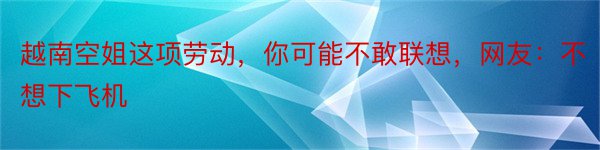 越南空姐这项劳动，你可能不敢联想，网友：不想下飞机