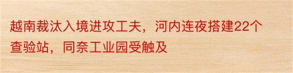 越南裁汰入境进攻工夫，河内连夜搭建22个查验站，同奈工业园受触及