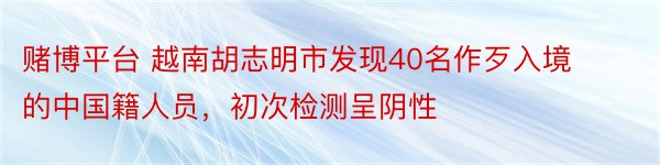 赌博平台 越南胡志明市发现40名作歹入境的中国籍人员，初次检测呈阴性