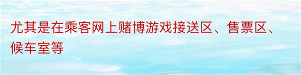 尤其是在乘客网上赌博游戏接送区、售票区、候车室等