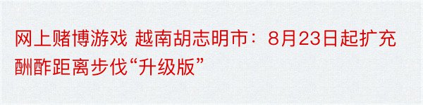 网上赌博游戏 越南胡志明市：8月23日起扩充酬酢距离步伐“升级版”