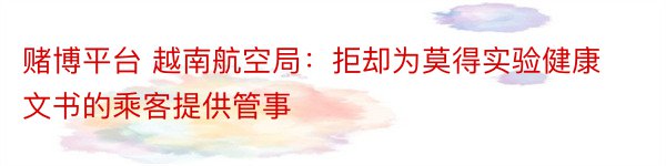 赌博平台 越南航空局：拒却为莫得实验健康文书的乘客提供管事