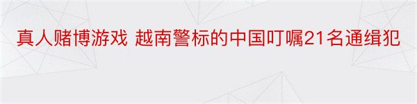 真人赌博游戏 越南警标的中国叮嘱21名通缉犯