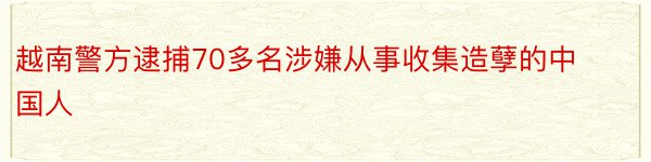 越南警方逮捕70多名涉嫌从事收集造孽的中国人