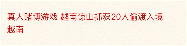 真人赌博游戏 越南谅山抓获20人偷渡入境越南