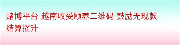 赌博平台 越南收受颐养二维码 鼓励无现款结算擢升