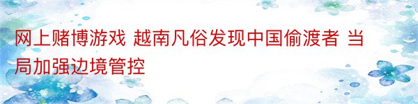 网上赌博游戏 越南凡俗发现中国偷渡者 当局加强边境管控