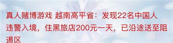 真人赌博游戏 越南高平省：发现22名中国人违警入境，住黑旅店200元一天，已沿途送至阻遏区