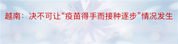 越南：决不可让“疫苗得手而接种逐步”情况发生